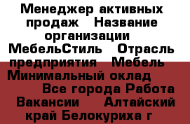 Менеджер активных продаж › Название организации ­ МебельСтиль › Отрасль предприятия ­ Мебель › Минимальный оклад ­ 100 000 - Все города Работа » Вакансии   . Алтайский край,Белокуриха г.